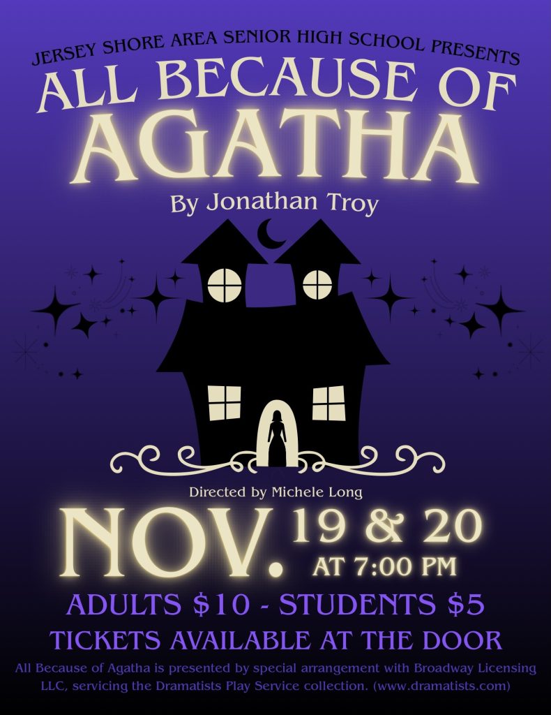 Decorative image with text that says, "Jersey Shore Area Senior High School Presents All Because of Agatha. By Jonathan Troy. Directed by Michele Long, Nov. 19 & 20 at 7:00pm. Adults $10, Students $5, Tickets available at the door.